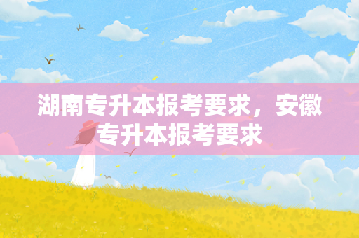 湖南专升本报考要求，安徽专升本报考要求