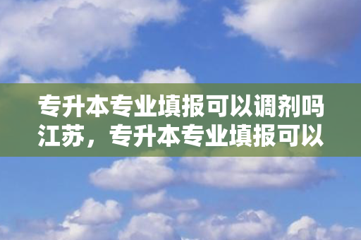 专升本专业填报可以调剂吗江苏，专升本专业填报可以调剂吗
