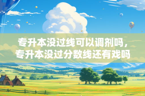 专升本没过线可以调剂吗，专升本没过分数线还有戏吗