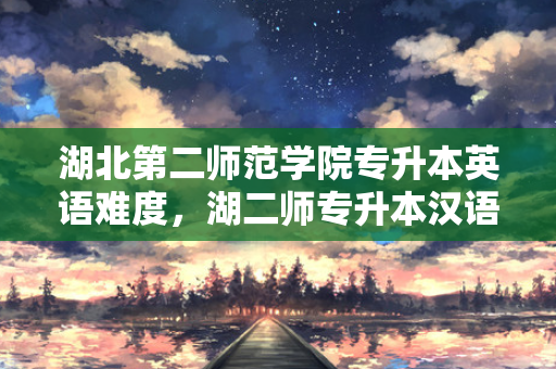 湖北第二师范学院专升本英语难度，湖二师专升本汉语言