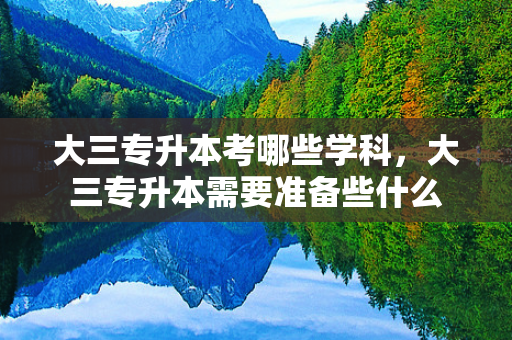 大三专升本考哪些学科，大三专升本需要准备些什么