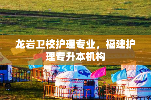 龙岩卫校护理专业，福建护理专升本机构