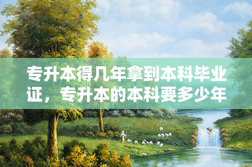 专升本得几年拿到本科毕业证，专升本的本科要多少年才能毕业