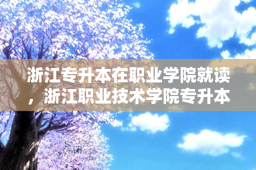 浙江专升本在职业学院就读，浙江职业技术学院专升本