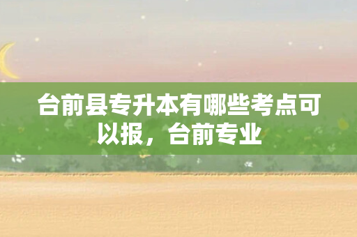 台前县专升本有哪些考点可以报，台前专业