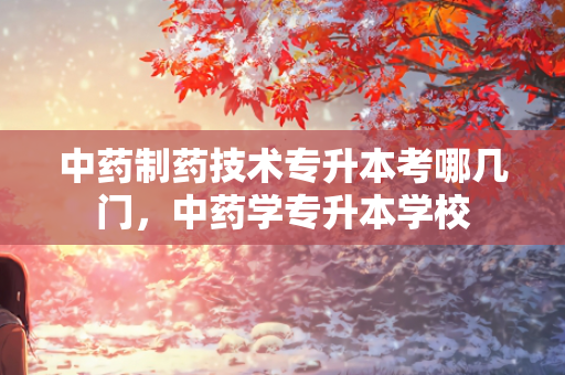 中药制药技术专升本考哪几门，中药学专升本学校