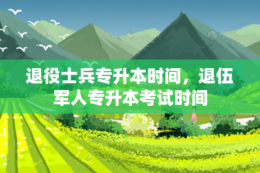 退役士兵专升本时间，退伍军人专升本考试时间