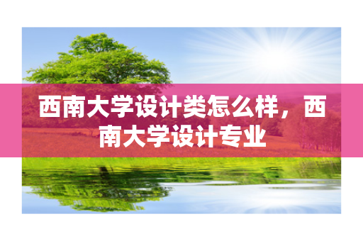 西南大学设计类怎么样，西南大学设计专业