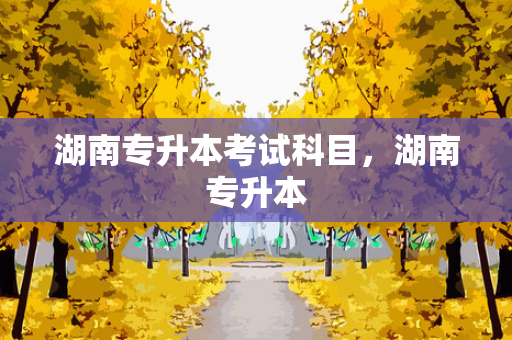 湖南专升本考试科目，湖南专升本