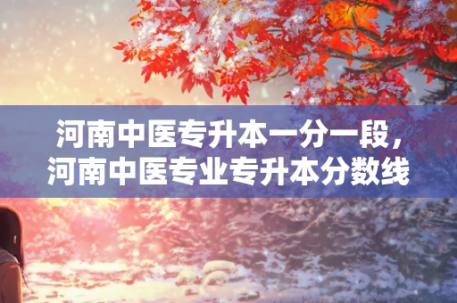 河南中医专升本一分一段，河南中医专业专升本分数线