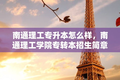 南通理工专升本怎么样，南通理工学院专转本招生简章2020