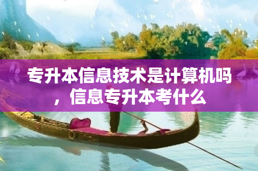 专升本信息技术是计算机吗，信息专升本考什么