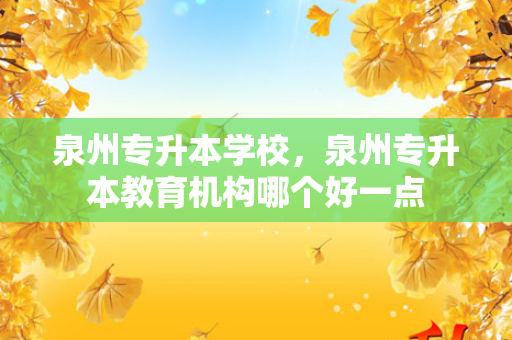 泉州专升本学校，泉州专升本教育机构哪个好一点