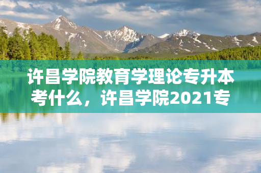 许昌学院教育学理论专升本考什么，许昌学院2021专升本计划