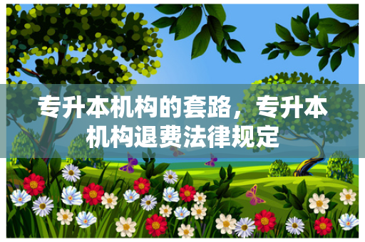 专升本机构的套路，专升本机构退费法律规定