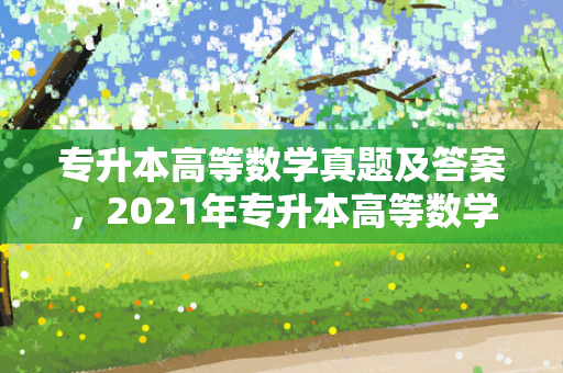 专升本高等数学真题及答案，2021年专升本高等数学二