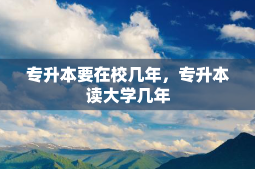 专升本要在校几年，专升本读大学几年