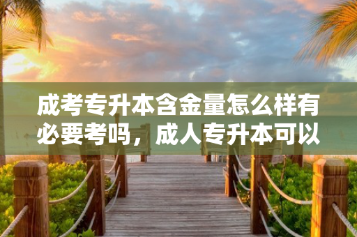 成考专升本含金量怎么样有必要考吗，成人专升本可以报考其他省份的吗