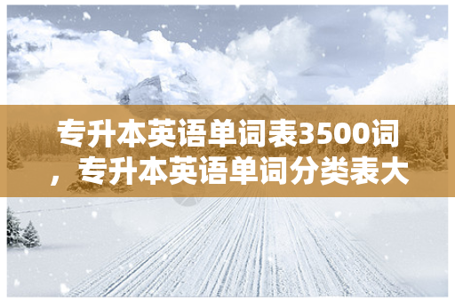 专升本英语单词表3500词，专升本英语单词分类表大全