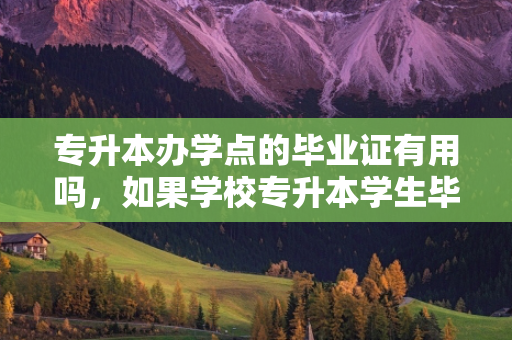 专升本办学点的毕业证有用吗，如果学校专升本学生毕业证