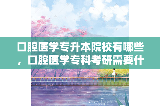 口腔医学专升本院校有哪些，口腔医学专科考研需要什么条件