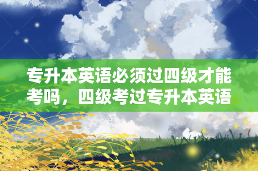 专升本英语必须过四级才能考吗，四级考过专升本英语免考