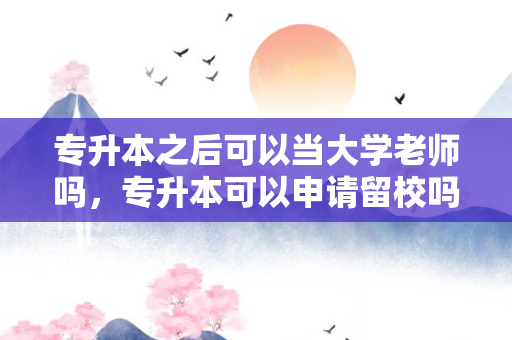 专升本之后可以当大学老师吗，专升本可以申请留校吗