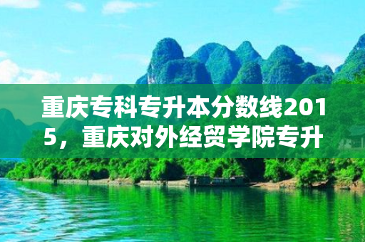 重庆专科专升本分数线2015，重庆对外经贸学院专升本分数线