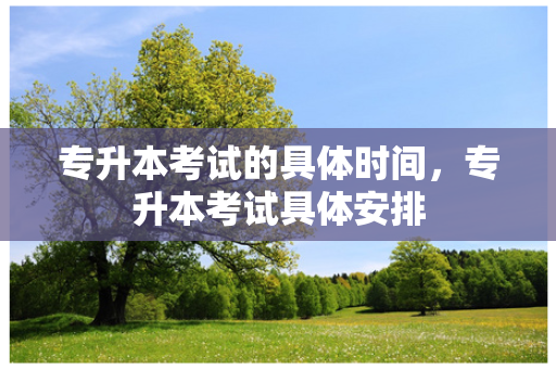 专升本考试的具体时间，专升本考试具体安排