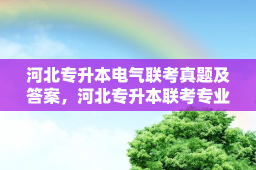 河北专升本电气联考真题及答案，河北专升本联考专业有哪些