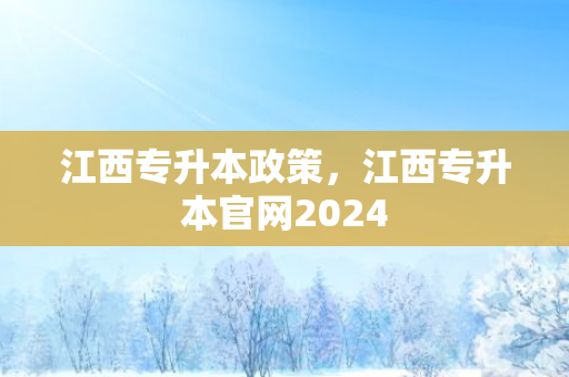 江西专升本政策，江西专升本官网2024