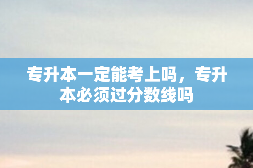 专升本一定能考上吗，专升本必须过分数线吗