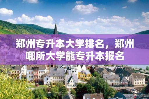 郑州专升本大学排名，郑州哪所大学能专升本报名