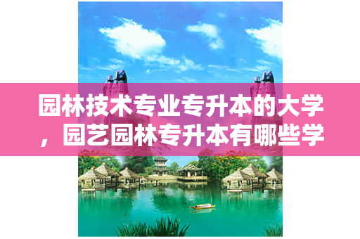 园林技术专业专升本的大学，园艺园林专升本有哪些学校