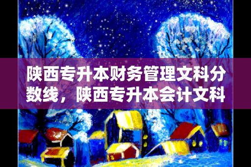 陕西专升本财务管理文科分数线，陕西专升本会计文科分数线