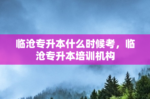 临沧专升本什么时候考，临沧专升本培训机构