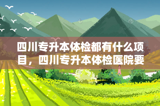 四川专升本体检都有什么项目，四川专升本体检医院要求