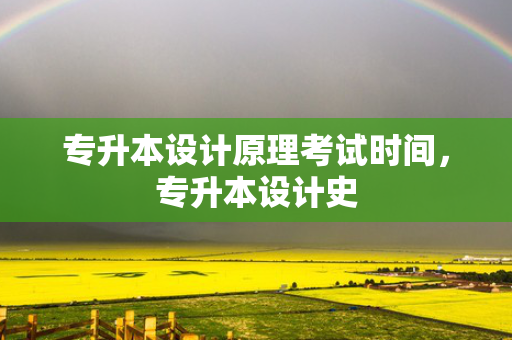 专升本设计原理考试时间，专升本设计史