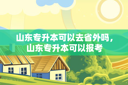 山东专升本可以去省外吗，山东专升本可以报考