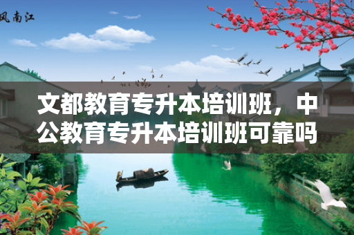 文都教育专升本培训班，中公教育专升本培训班可靠吗