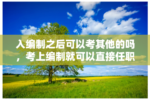 入编制之后可以考其他的吗，考上编制就可以直接任职吗