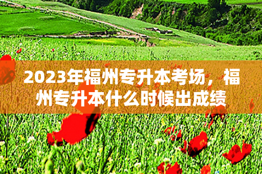 2023年福州专升本考场，福州专升本什么时候出成绩
