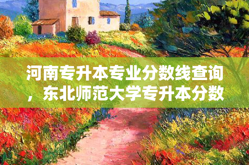 河南专升本专业分数线查询，东北师范大学专升本分数线查询