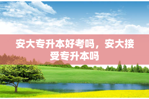 安大专升本好考吗，安大接受专升本吗