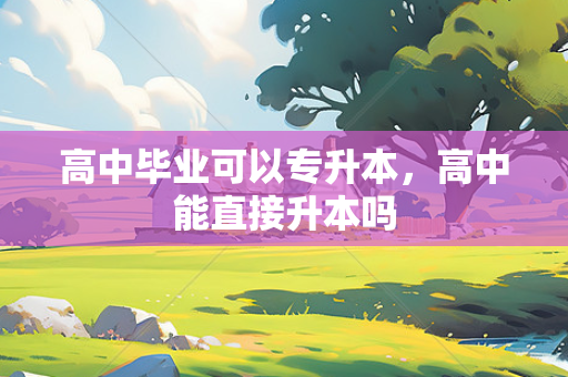 高中毕业可以专升本，高中能直接升本吗