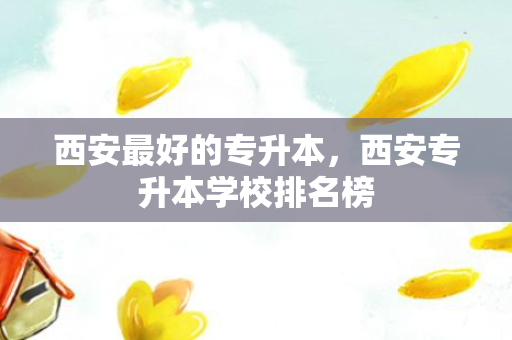 西安好的专升本，西安专升本学校排名榜