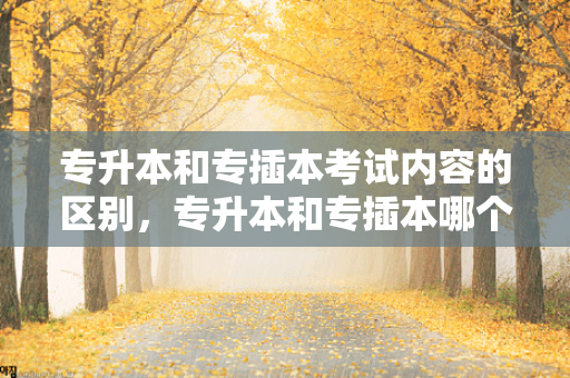 专升本和专插本考试内容的区别，专升本和专插本哪个更好