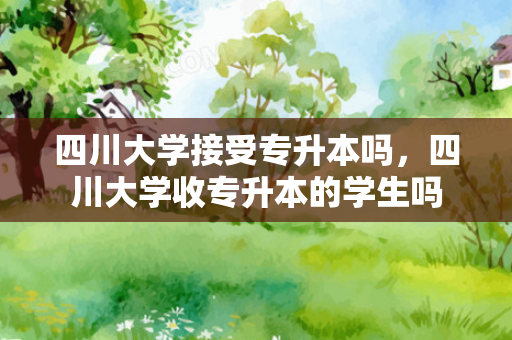 四川大学接受专升本吗，四川大学收专升本的学生吗