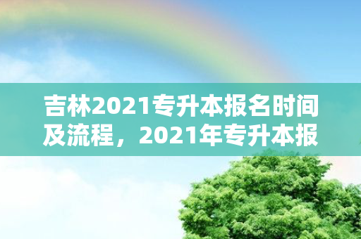 吉林2021专升本报名时间及流程，2021年专升本报名入口官网吉林