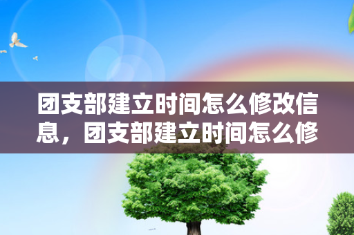 团支部建立时间怎么修改信息，团支部建立时间怎么修改